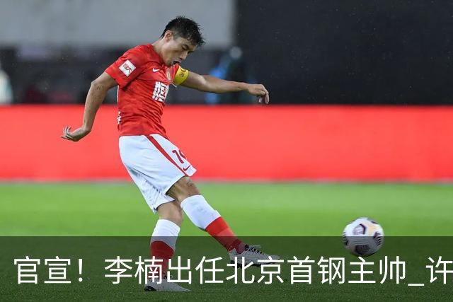 官宣！李楠出任北京首钢主帅 许利民担任总教练