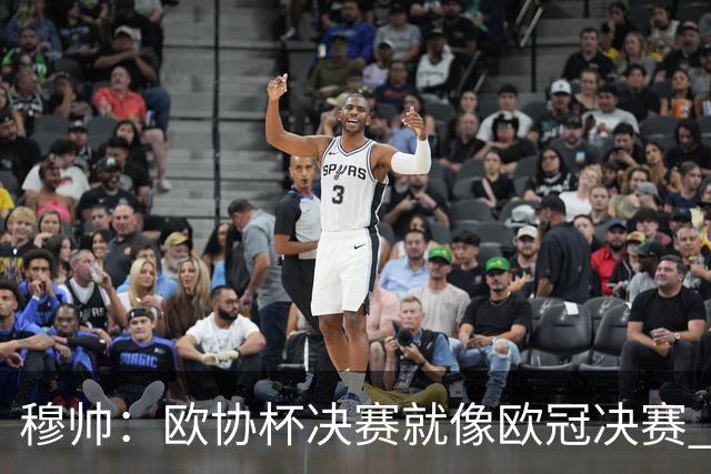 穆帅：欧协杯决赛就像欧冠决赛 我不是为自己